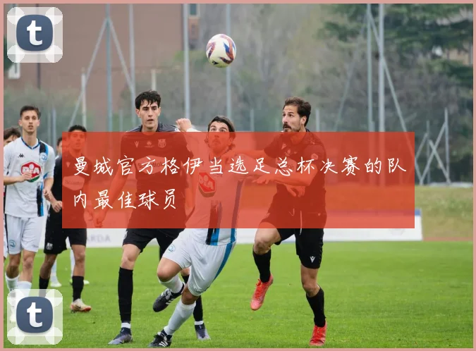 曼城官方格伊当选足总杯决赛的队内最佳球员