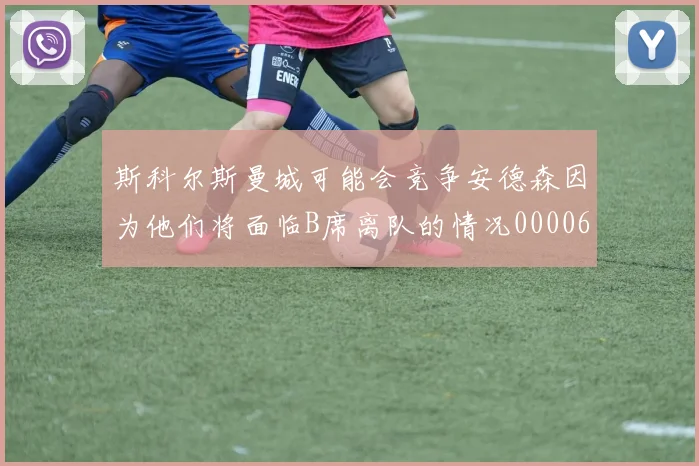 斯科尔斯曼城可能会竞争安德森因为他们将面临B席离队的情况0000644