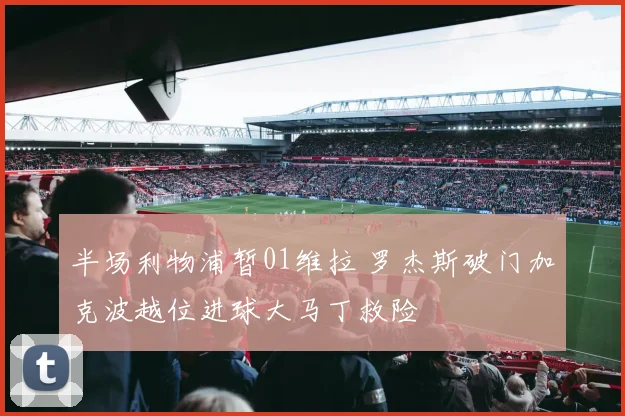 半场利物浦暂01维拉 罗杰斯破门加克波越位进球大马丁救险