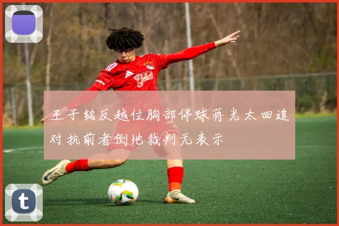 王子铭反越位胸部停球蒋光太回追对抗前者倒地裁判无表示